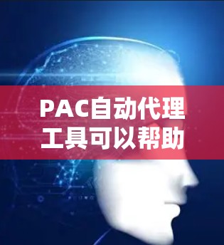 PAC自动代理工具可以帮助您自动化管理多设备的网络访问控制列表（PAC文件）从而简化网络配置和管理流程。以下是使用PAC自动代理工具的分步指南