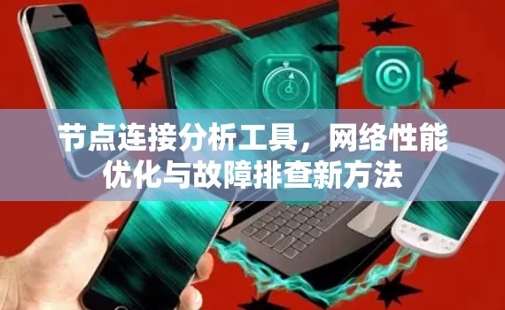 节点连接分析工具,网络性能优化与故障排查新方法 节点连接分析工具,网络性能优化与故障排查新方法