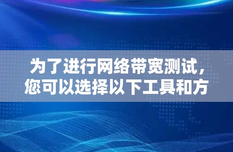 为了进行网络带宽测试,您可以选择以下工具和方法,根据具体需求进行组合和调整 为了进行网络带宽测试,您可以选择以下工具和方法,根据具体需求进行组合和调整
