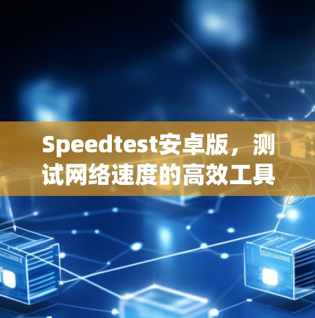 Speedtest安卓版,测试网络速度的高效工具 Speedtest安卓版,测试网络速度的高效工具