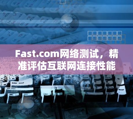 Fast.com网络测试,精准评估互联网连接性能 Fast.com网络测试,精准评估互联网连接性能