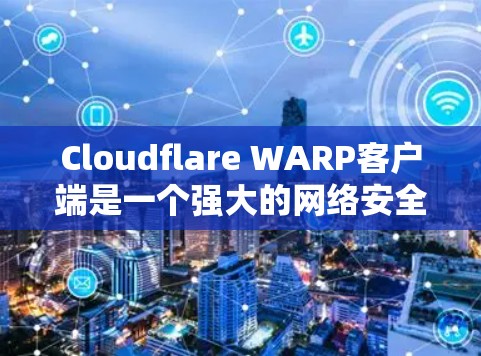 Cloudflare WARP客户端是一个强大的网络安全工具,旨在帮助用户保护网络连接,监控和管理网络流量,防止威胁,确保数据安全。以下是对WARP客户端的详细介绍
