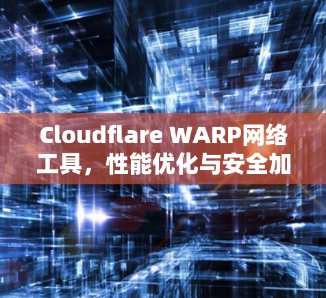 Cloudflare WARP网络工具,性能优化与安全加固
