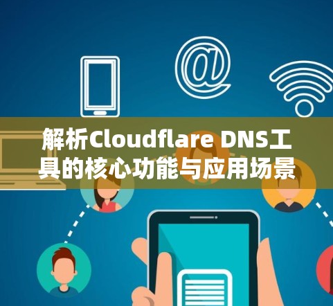 解析Cloudflare DNS工具的核心功能与应用场景 解析Cloudflare DNS工具的核心功能与应用场景