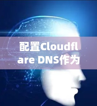 配置Cloudflare DNS作为新手可以遵循以下步骤,确保域名系统(DNS)正确设置,提高网站的安全性和性能
