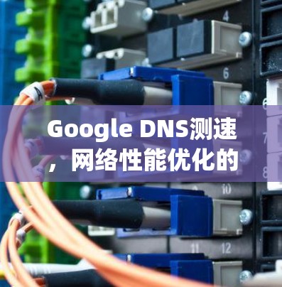 Google DNS测速,网络性能优化的实用指南