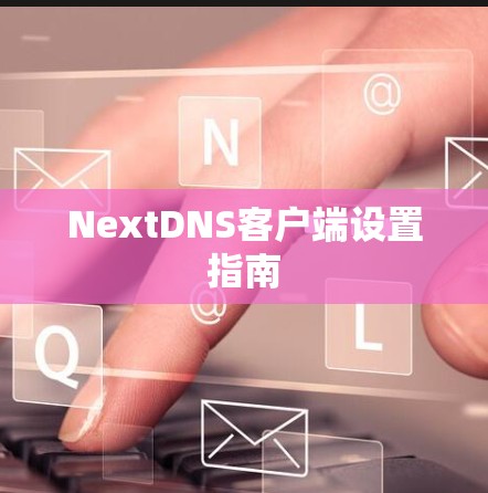 NextDNS客户端设置指南 NextDNS客户端设置指南