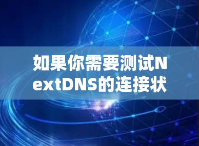 如果你需要测试NextDNS的连接状态,可以按照以下步骤进行检查