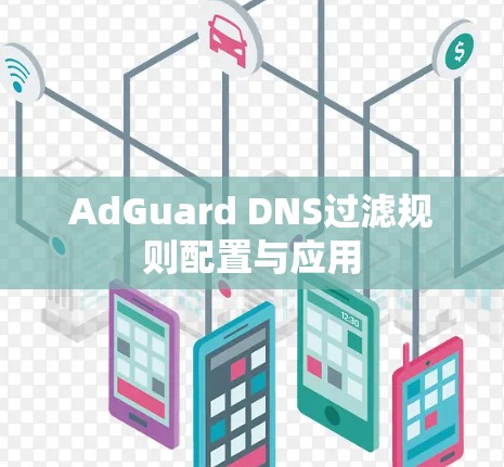 AdGuard DNS过滤规则配置与应用 AdGuard DNS过滤规则配置与应用