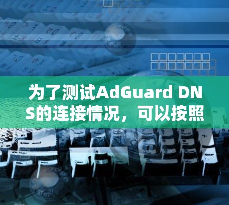 为了测试AdGuard DNS的连接情况,可以按照以下步骤进行 为了测试AdGuard DNS的连接情况,可以按照以下步骤进行