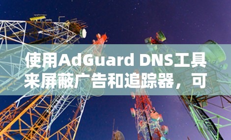 使用AdGuard DNS工具来屏蔽广告和追踪器,可以按照以下步骤进行配置