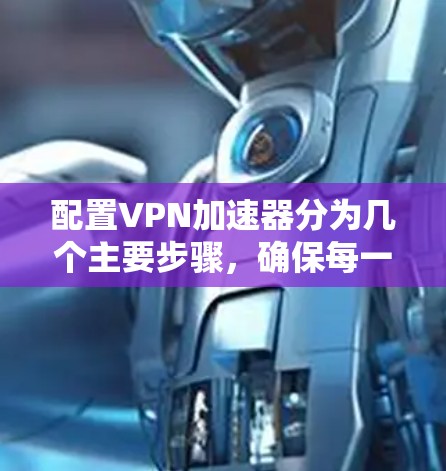 配置VPN加速器分为几个主要步骤,确保每一步都正确执行