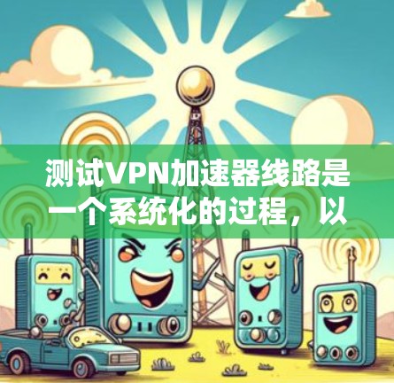 测试VPN加速器线路是一个系统化的过程,以下是分步骤的说明 测试VPN加速器线路是一个系统化的过程,以下是分步骤的说明