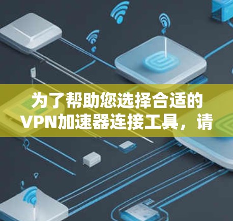 为了帮助您选择合适的VPN加速器连接工具,请按照以下步骤操作 为了帮助您选择合适的VPN加速器连接工具,请按照以下步骤操作