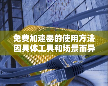 免费加速器的使用方法因具体工具和场景而异,以下是一些常见的免费加速器使用方法和技巧