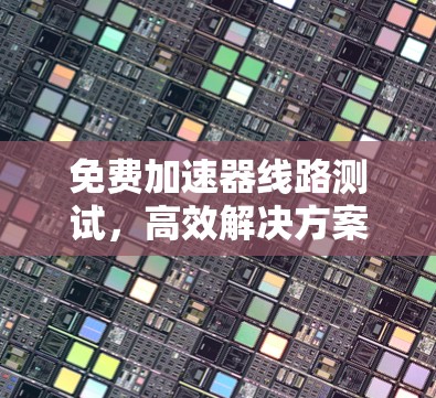 免费加速器线路测试,高效解决方案 免费加速器线路测试,高效解决方案
