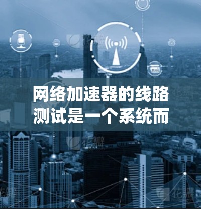 网络加速器的线路测试是一个系统而复杂的过程,需要从多个方面进行全面评估,以确保其性能和可靠性。以下是逐步的测试流程和步骤