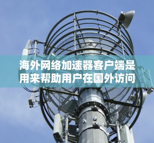 海外网络加速器客户端是用来帮助用户在国外访问国内网络资源的一种工具。以下是一些常用的海外网络加速器客户端及其简要介绍 海外网络加速器客户端是用来帮助用户在国外访问国内网络资源的一种工具。以下是一些常用的海外网络加速器客户端及其简要介绍