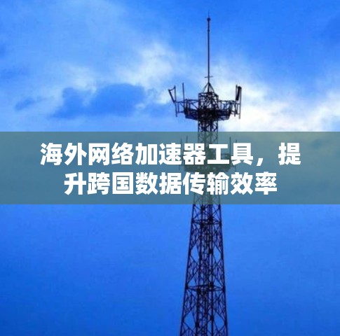 海外网络加速器工具，提升跨国数据传输效率