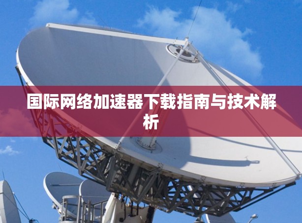 国际网络加速器下载指南与技术解析 国际网络加速器下载指南与技术解析