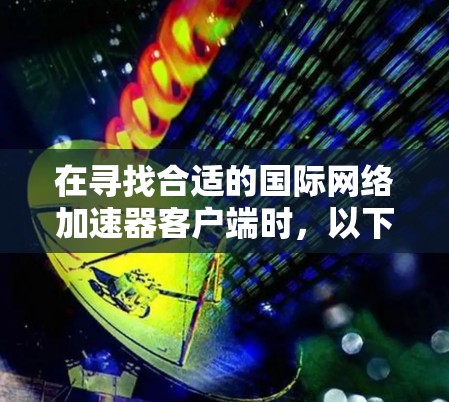 在寻找合适的国际网络加速器客户端时,以下是根据您的需求总结的推荐方案