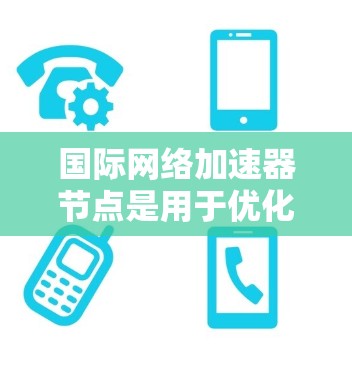 国际网络加速器节点是用于优化国际网络连接的技术,通过分布式的中转站(节点)实现数据传输的高效和低延迟。以下是对国际网络加速器节点的详细分析