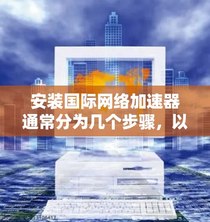 安装国际网络加速器通常分为几个步骤,以下是详细的指南 安装国际网络加速器通常分为几个步骤,以下是详细的指南
