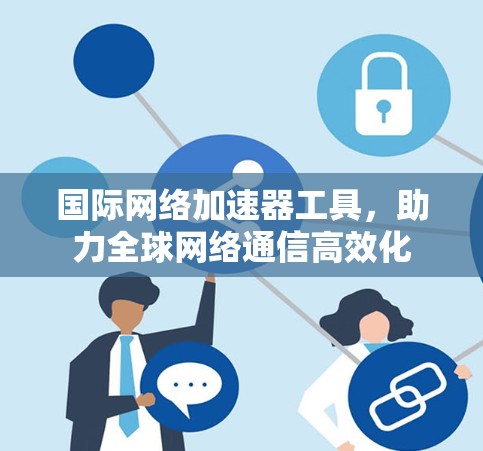 国际网络加速器工具,助力全球网络通信高效化