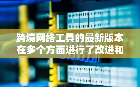 跨境网络工具的最新版本在多个方面进行了改进和增强,旨在满足用户的多样化需求,提高效率和安全性。以下是详细的总结
