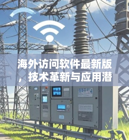 海外访问软件最新版,技术革新与应用潜力 海外访问软件最新版,技术革新与应用潜力