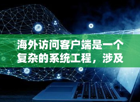 海外访问客户端是一个复杂的系统工程,涉及技术、网络、地理位置、法律和用户体验等多个方面。以下是对该问题的系统分析和总结 海外访问客户端是一个复杂的系统工程,涉及技术、网络、地理位置、法律和用户体验等多个方面。以下是对该问题的系统分析和总结