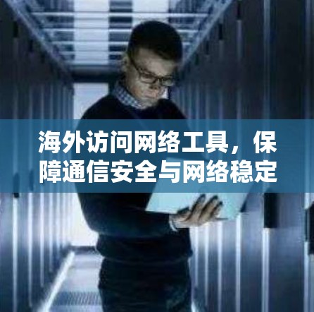 海外访问网络工具,保障通信安全与网络稳定