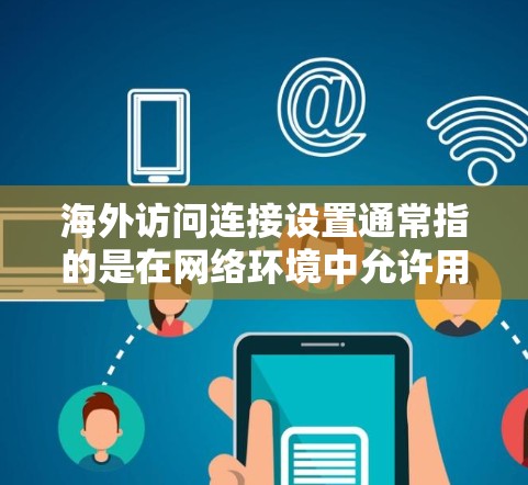 海外访问连接设置通常指的是在网络环境中允许用户访问国际域名或国际网站的配置。以下是一些常见的海外访问连接设置步骤和注意事项