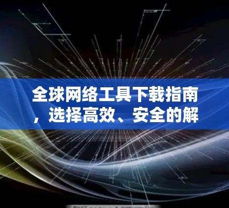 全球网络工具下载指南,选择高效、安全的解决方案