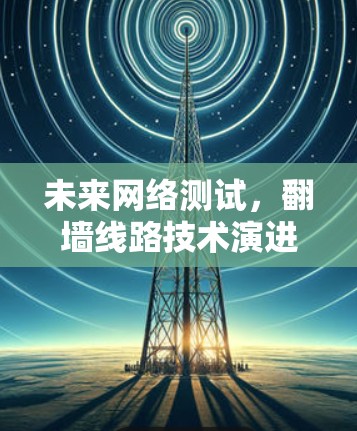 未来网络测试,翻墙线路技术演进与挑战