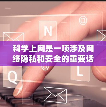 科学上网是一项涉及网络隐私和安全的重要话题，以下是对科学上网方法的系统总结和建议