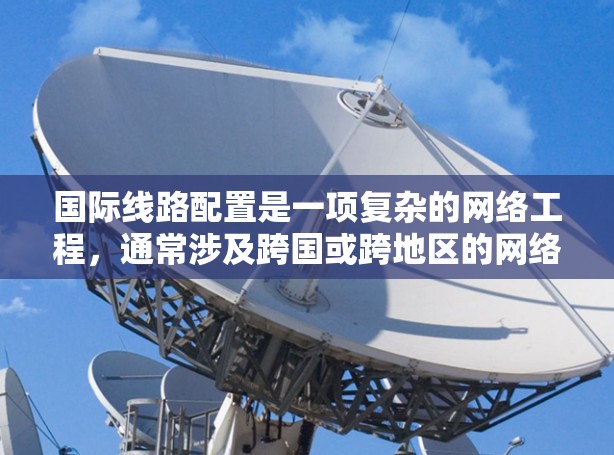 国际线路配置是一项复杂的网络工程,通常涉及跨国或跨地区的网络连接,需要考虑网络规划、协议配置、安全策略等多个方面。以下是一个国际线路配置的基本教程,分为几个主要步骤
