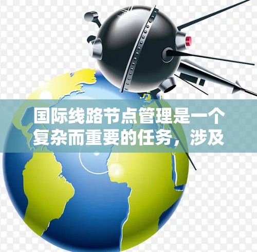 国际线路节点管理是一个复杂而重要的任务,涉及多个方面的知识和技能。以下是对国际线路节点管理的详细分步骤解释