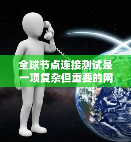 全球节点连接测试是一项复杂但重要的网络任务,涉及多个步骤和考虑因素。以下是对这一测试的详细分解和步骤说明