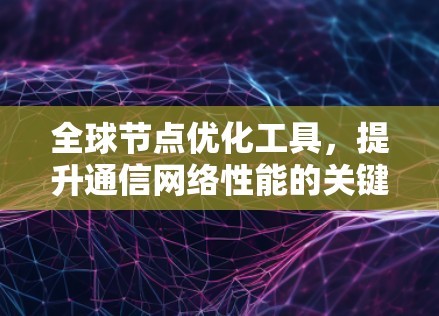 全球节点优化工具,提升通信网络性能的关键技术 全球节点优化工具,提升通信网络性能的关键技术
