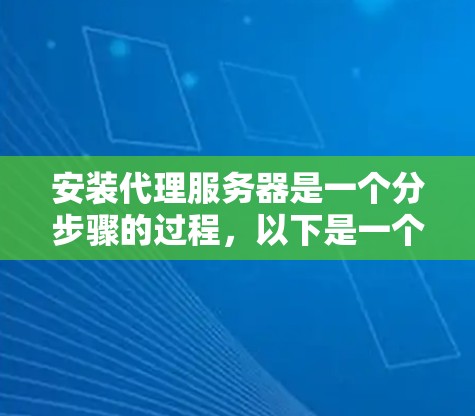 安装代理服务器是一个分步骤的过程,以下是一个详细的指南,帮助您顺利完成配置