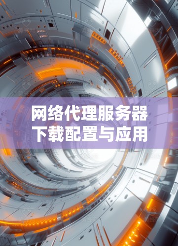 网络代理服务器下载配置与应用