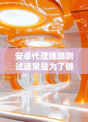 安卓代理线路测试通常是为了确保代理服务器在安卓系统中的正常运行和连接性。以下是一些常见的测试步骤和方法