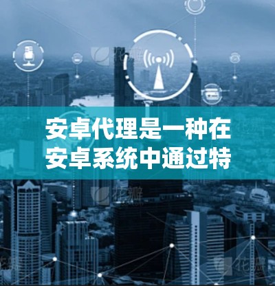安卓代理是一种在安卓系统中通过特定应用程序在后台执行操作的技术,通常用于收集设备数据如短信、通话记录和位置信息。以下是使用安卓代理的分步指南