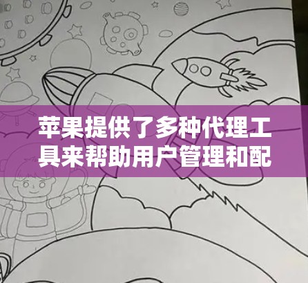 苹果提供了多种代理工具来帮助用户管理和配置设备,以下是一些常用的苹果代理工具及其功能