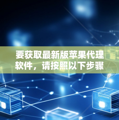 要获取最新版苹果代理软件,请按照以下步骤操作 要获取最新版苹果代理软件,请按照以下步骤操作