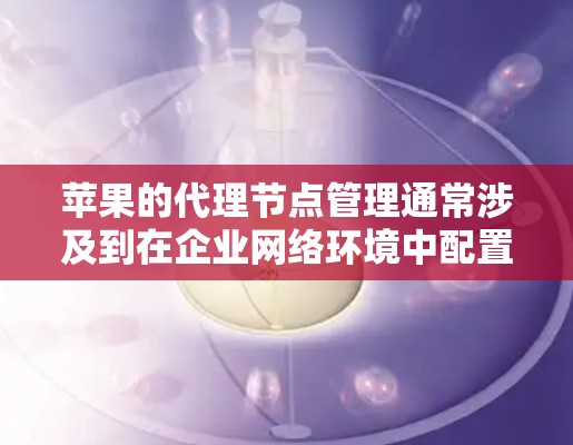 苹果的代理节点管理通常涉及到在企业网络环境中配置和管理苹果设备或服务的代理设置,以确保网络流量的正常传输和数据的安全性。以下是一些常见的苹果代理节点管理相关内容