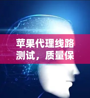 苹果代理线路测试,质量保障与品牌升级的关键路径