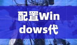 配置Windows代理节点作为新手可能会遇到一些挑战,但按照以下步骤可以系统地完成任务