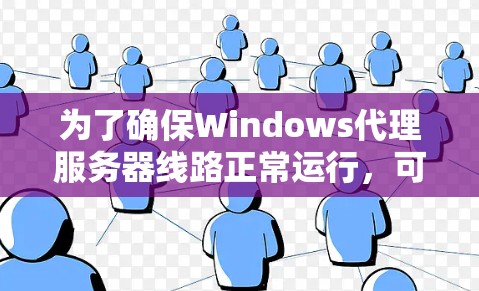 为了确保Windows代理服务器线路正常运行,可以按照以下步骤进行测试